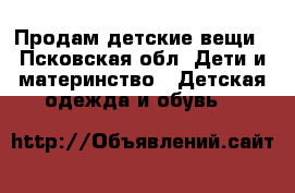 Продам детские вещи - Псковская обл. Дети и материнство » Детская одежда и обувь   